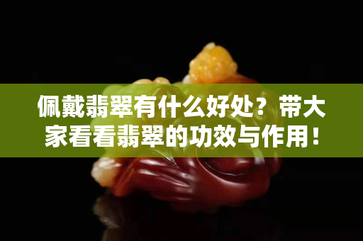 佩戴翡翠有什么好處？帶大家看看翡翠的功效與作用！