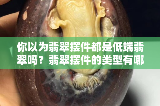 你以為翡翠擺件都是低端翡翠嗎？翡翠擺件的類型有哪些？
