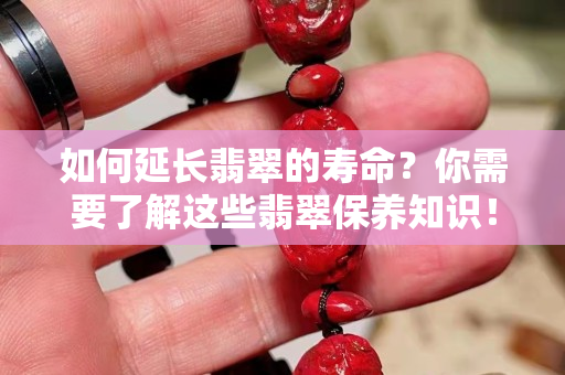 如何延長翡翠的壽命？你需要了解這些翡翠保養知識！
