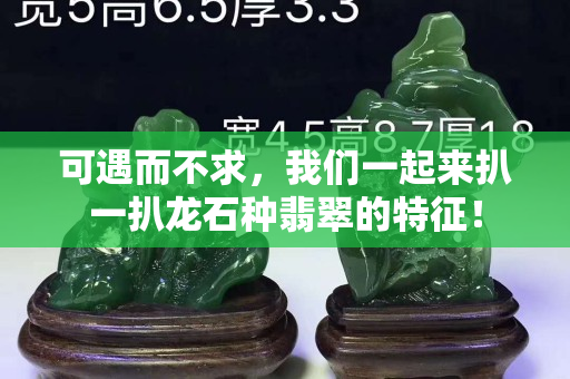 可遇而不求，我們一起來扒一扒龍石種翡翠的特征！