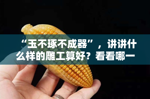 “玉不琢不成器”，講講什么樣的雕工算好？看看哪一個地方雕工最佳！