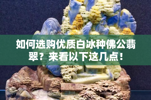 如何選購優質白冰種佛公翡翠？來看以下這幾點！