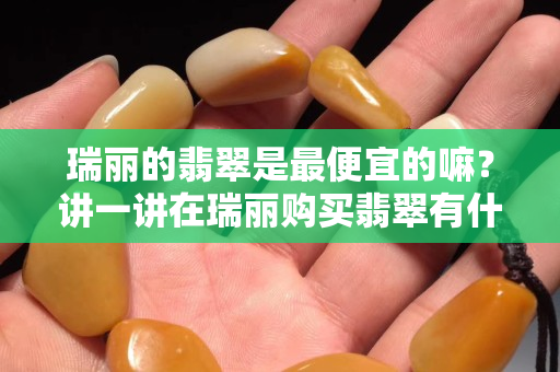 瑞麗的翡翠是最便宜的嘛？講一講在瑞麗購買翡翠有什么缺點！