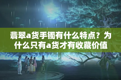 翡翠a貨手鐲有什么特點？為什么只有a貨才有收藏價值？