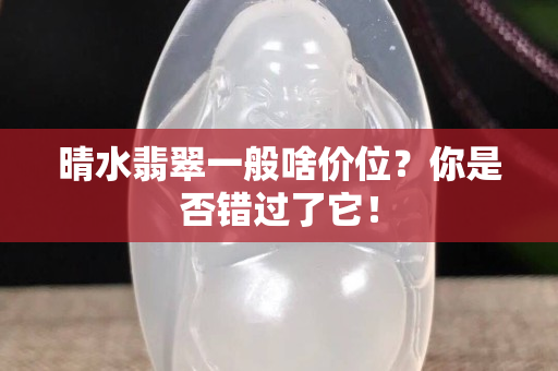 晴水翡翠一般啥價位？你是否錯過了它！