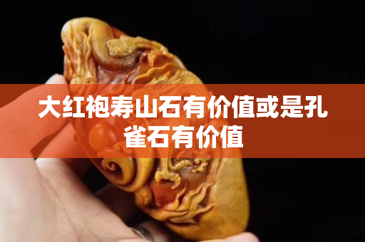 大紅袍壽山石有價值或是孔雀石有價值