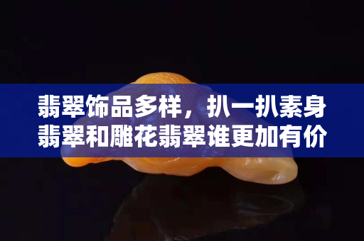 翡翠飾品多樣，扒一扒素身翡翠和雕花翡翠誰(shuí)更加有價(jià)值！