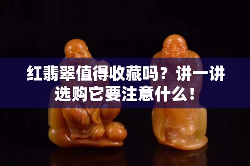 紅翡翠值得收藏嗎？講一講選購它要注意什么！