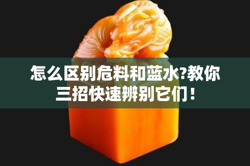 怎么區別危料和藍水?教你三招快速辨別它們！