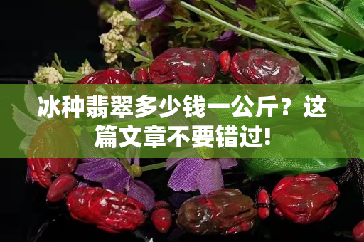 冰種翡翠多少錢一公斤？這篇文章不要錯過!