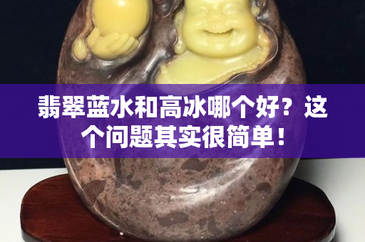 翡翠藍水和高冰哪個好？這個問題其實很簡單！