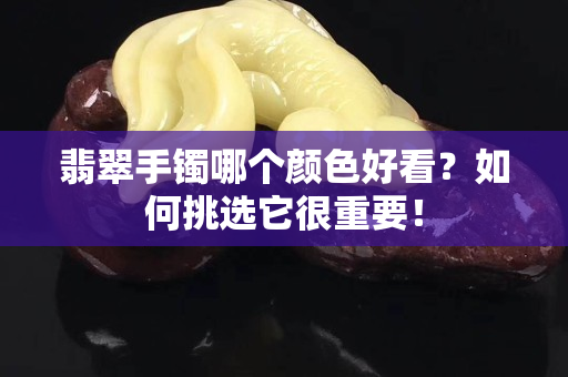 翡翠手鐲哪個顏色好看？如何挑選它很重要！