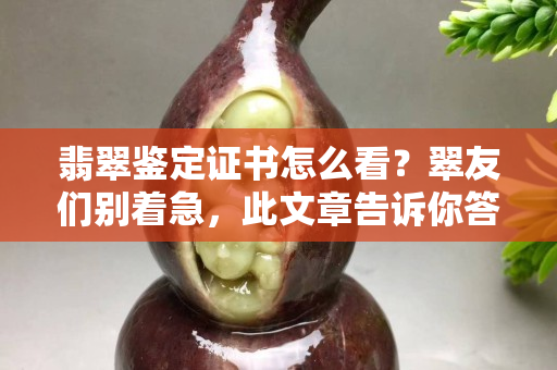 翡翠鑒定證書怎么看？翠友們別著急，此文章告訴你答案！