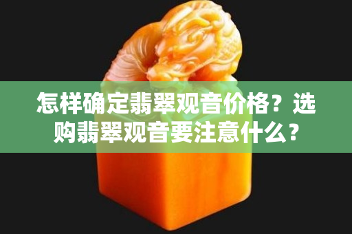 怎樣確定翡翠觀音價(jià)格？選購翡翠觀音要注意什么？