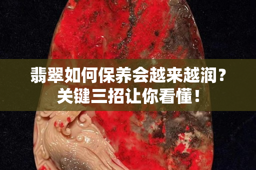 翡翠如何保養會越來越潤？關鍵三招讓你看懂！