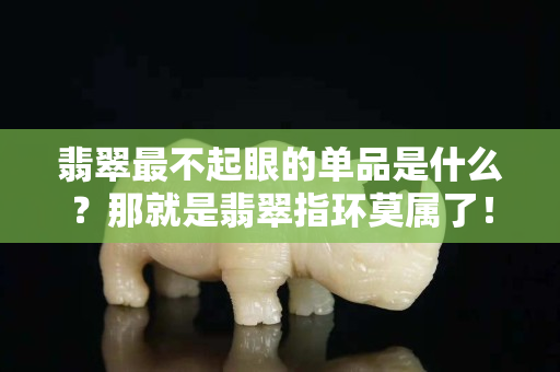 翡翠最不起眼的單品是什么？那就是翡翠指環莫屬了！