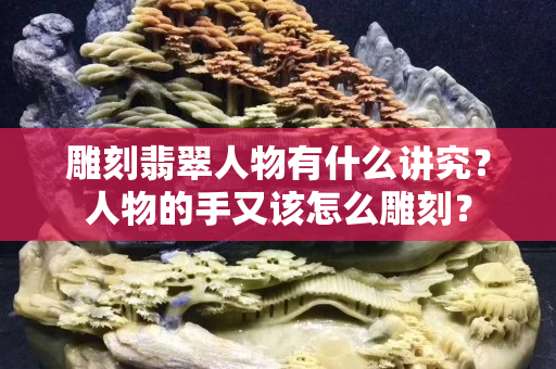 雕刻翡翠人物有什么講究？人物的手又該怎么雕刻？