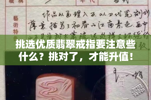 挑選優(yōu)質(zhì)翡翠戒指要注意些什么？挑對(duì)了，才能升值！