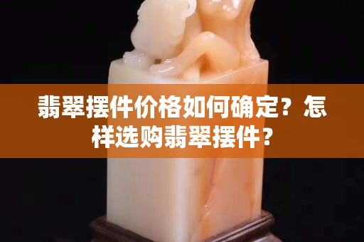 翡翠擺件價格如何確定？怎樣選購翡翠擺件？