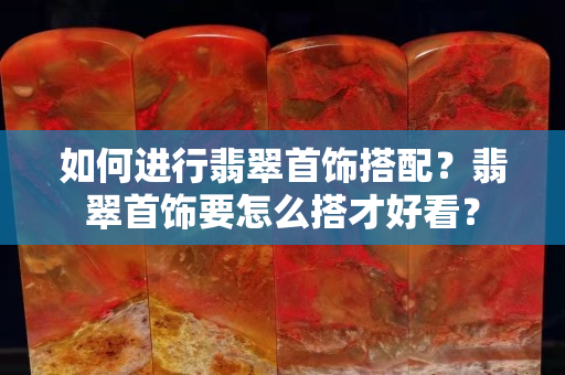 如何進行翡翠首飾搭配？翡翠首飾要怎么搭才好看？