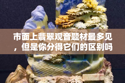 市面上翡翠觀音題材最多見，但是你分得它們的區(qū)別嗎？