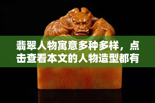 翡翠人物寓意多種多樣，點擊查看本文的人物造型都有什么講究！