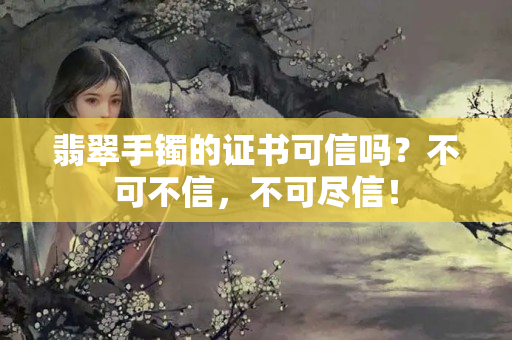 翡翠手鐲的證書可信嗎？不可不信，不可盡信！