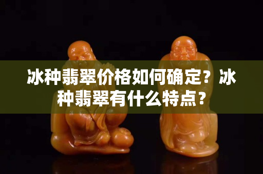冰種翡翠價格如何確定？冰種翡翠有什么特點？