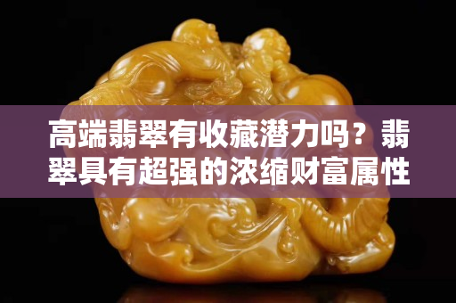 高端翡翠有收藏潛力嗎？翡翠具有超強的濃縮財富屬性！