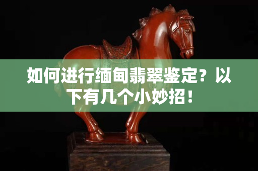 如何進行緬甸翡翠鑒定？以下有幾個小妙招！