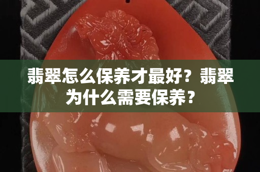 翡翠怎么保養(yǎng)才最好？翡翠為什么需要保養(yǎng)？