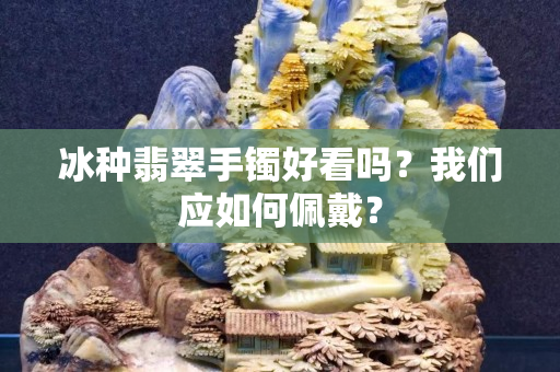 冰種翡翠手鐲好看嗎？我們應如何佩戴？