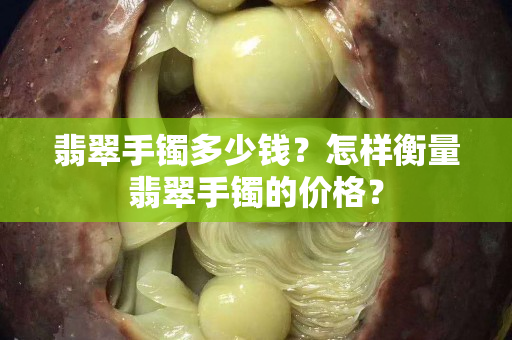 翡翠手鐲多少錢？怎樣衡量翡翠手鐲的價格？