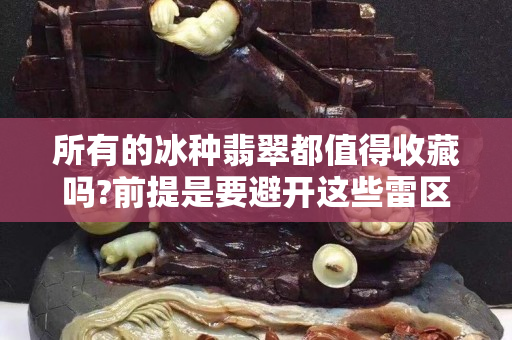 所有的冰種翡翠都值得收藏嗎?前提是要避開這些雷區(qū)!