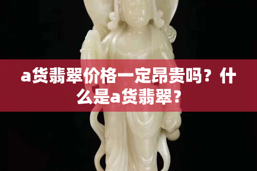 a貨翡翠價格一定昂貴嗎？什么是a貨翡翠？