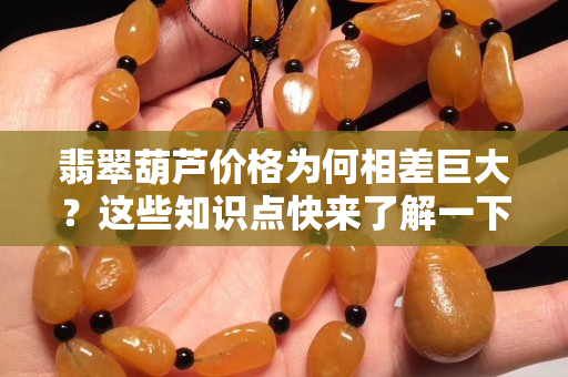 翡翠葫蘆價格為何相差巨大？這些知識點快來了解一下！