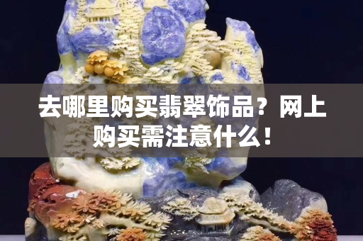 去哪里購買翡翠飾品？網上購買需注意什么！