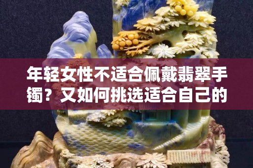 年輕女性不適合佩戴翡翠手鐲？又如何挑選適合自己的翡翠手鐲！