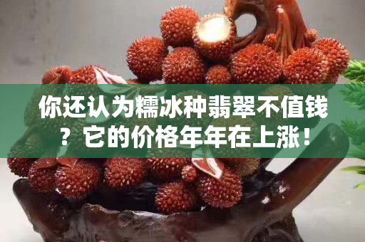你還認為糯冰種翡翠不值錢？它的價格年年在上漲！