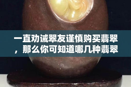 一直勸誡翠友謹慎購買翡翠，那么你可知道哪幾種翡翠不可購買？