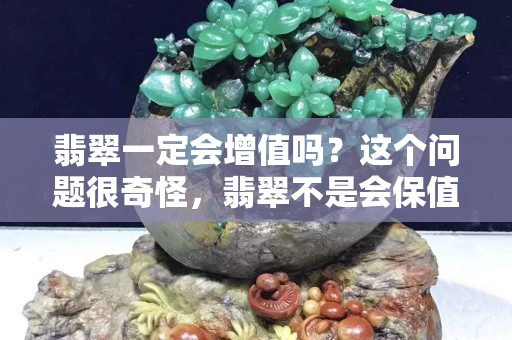 翡翠一定會增值嗎？這個問題很奇怪，翡翠不是會保值嗎？