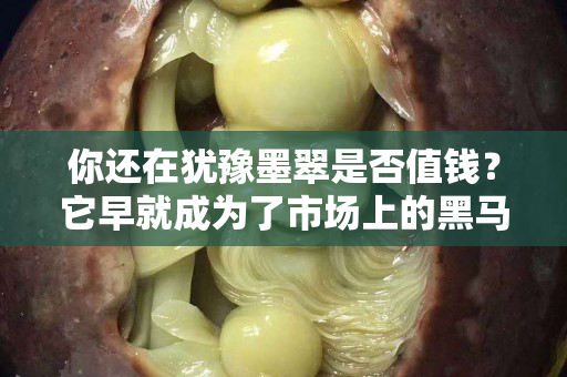 你還在猶豫墨翠是否值錢？它早就成為了市場上的黑馬！