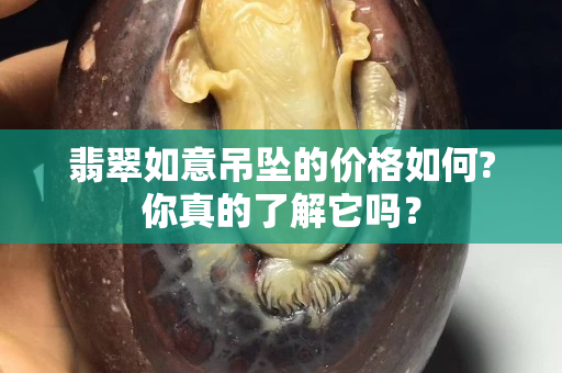 翡翠如意吊墜的價格如何?你真的了解它嗎？