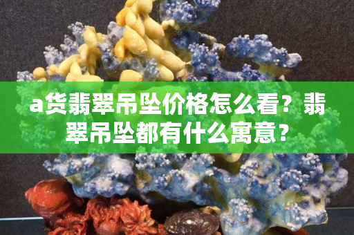 a貨翡翠吊墜價格怎么看？翡翠吊墜都有什么寓意？