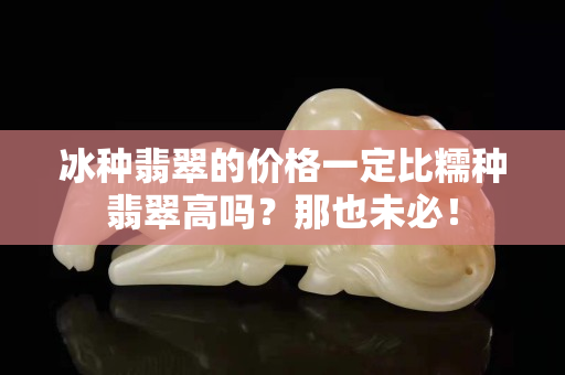 冰種翡翠的價(jià)格一定比糯種翡翠高嗎？那也未必！