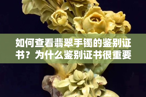 如何查看翡翠手鐲的鑒別證書？為什么鑒別證書很重要？