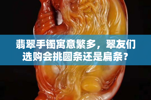 翡翠手鐲寓意繁多，翠友們選購會挑圓條還是扁條？
