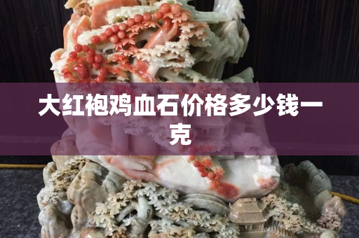 大紅袍雞血石價格多少錢一克