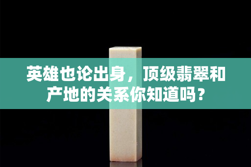 英雄也論出身，頂級翡翠和產地的關系你知道嗎？