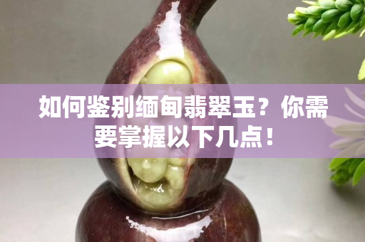 如何鑒別緬甸翡翠玉？你需要掌握以下幾點！